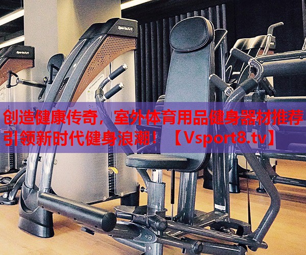 創(chuàng)造健康傳奇，室外體育用品健身器材推薦引領(lǐng)新時代健身浪潮！