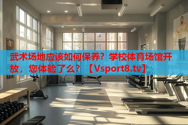 武術(shù)場地應(yīng)該如何保養(yǎng)？學(xué)校體育場館開放，您體驗了么？