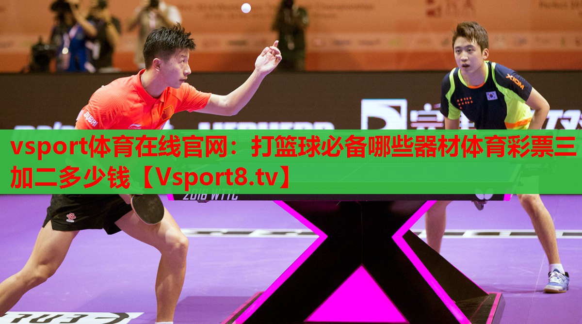vsport體育在線官網(wǎng)：打籃球必備哪些器材體育彩票三加二多少錢(qián)