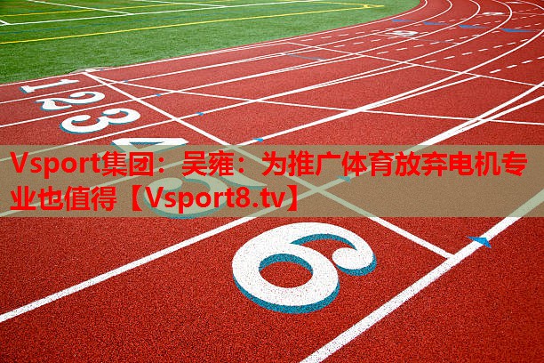 Vsport集團(tuán)：吳雍：為推廣體育放棄電機(jī)專(zhuān)業(yè)也值得